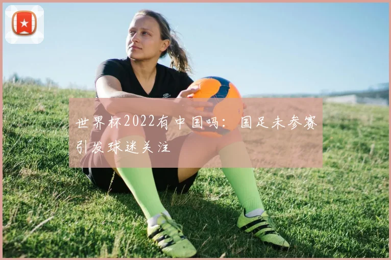 世界杯2022有中国吗:国足未参赛引发球迷关注