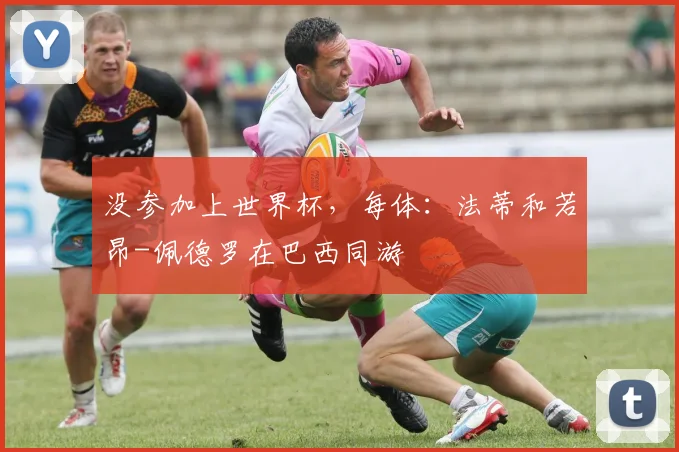 没参加上世界杯,每体:法蒂和若昂-佩德罗在巴西同游