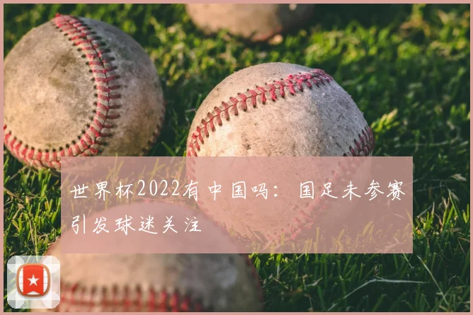 世界杯2022有中国吗:国足未参赛引发球迷关注