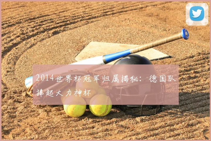 2014世界杯冠军归属揭秘：德国队捧起大力神杯