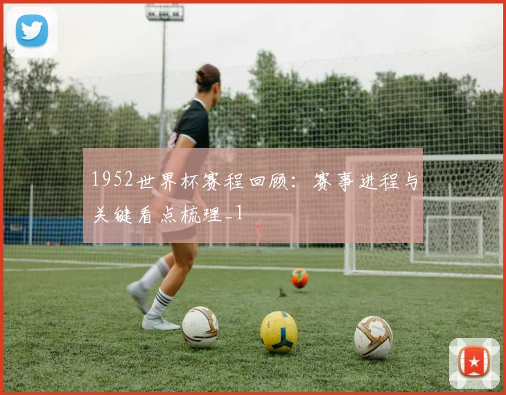 1952世界杯赛程回顾:赛事进程与关键看点梳理_1