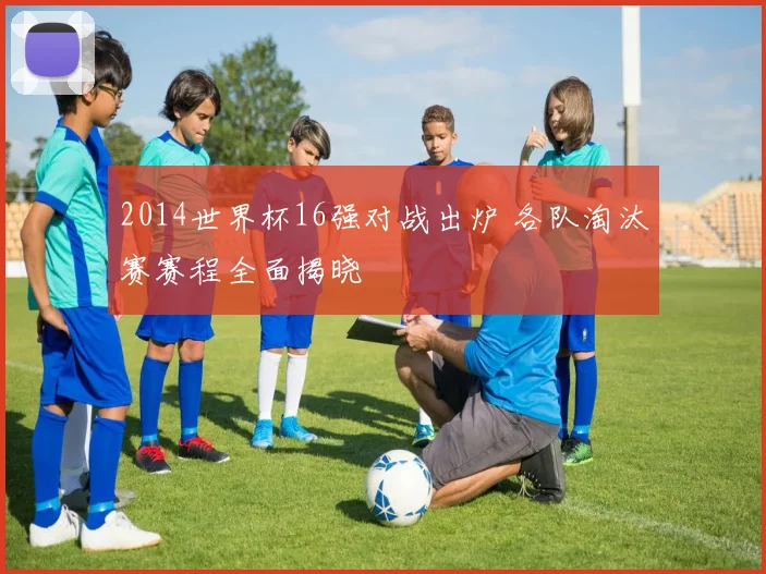 2014世界杯16强对战出炉 各队淘汰赛赛程全面揭晓