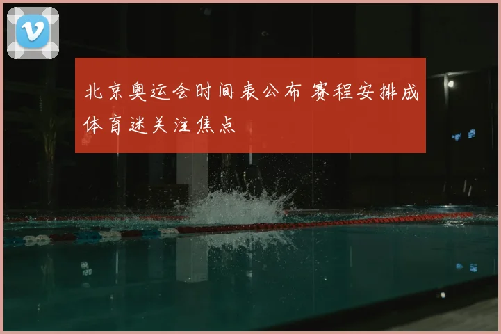北京奥运会时间表公布 赛程安排成体育迷关注焦点
