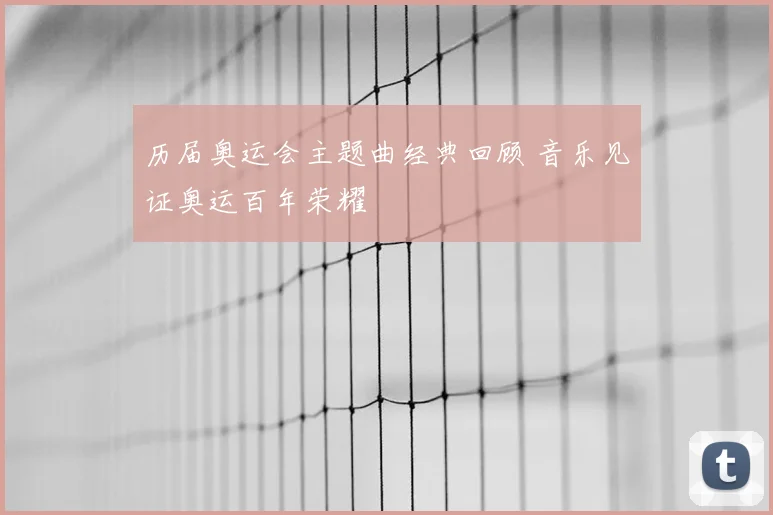 历届奥运会主题曲经典回顾 音乐见证奥运百年荣耀