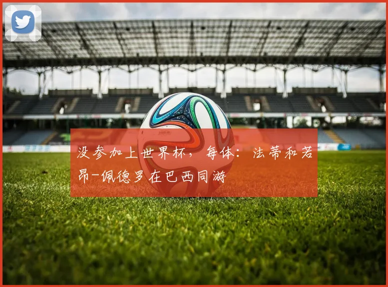 没参加上世界杯,每体:法蒂和若昂-佩德罗在巴西同游