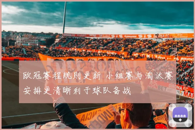 欧冠赛程规则更新 小组赛与淘汰赛安排更清晰利于球队备战