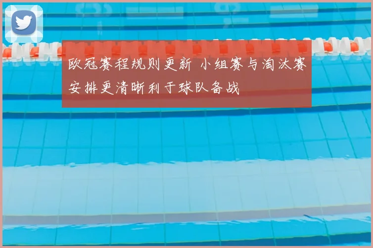 欧冠赛程规则更新 小组赛与淘汰赛安排更清晰利于球队备战