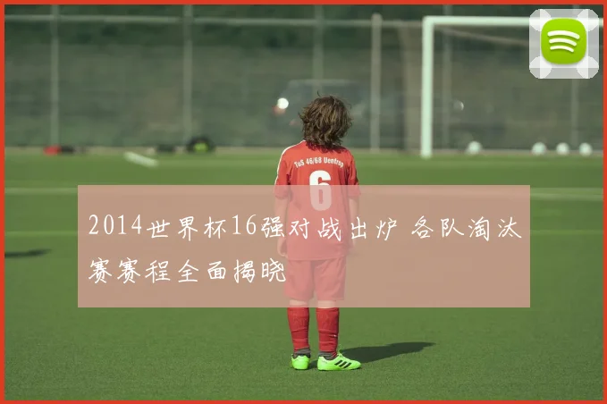 2014世界杯16强对战出炉 各队淘汰赛赛程全面揭晓