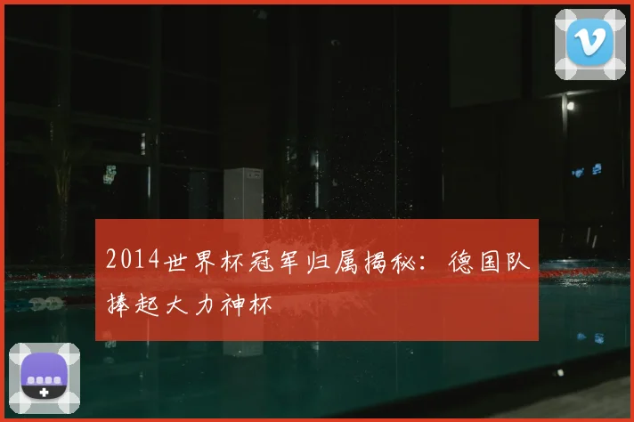 2014世界杯冠军归属揭秘：德国队捧起大力神杯