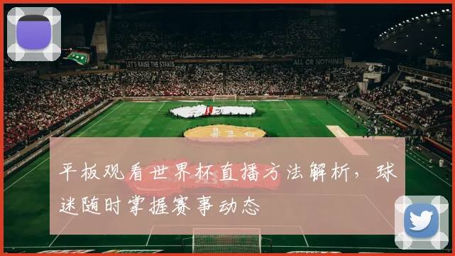 平板观看世界杯直播方法解析,球迷随时掌握赛事动态