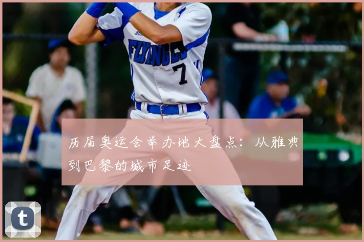 历届奥运会举办地大盘点:从雅典到巴黎的城市足迹