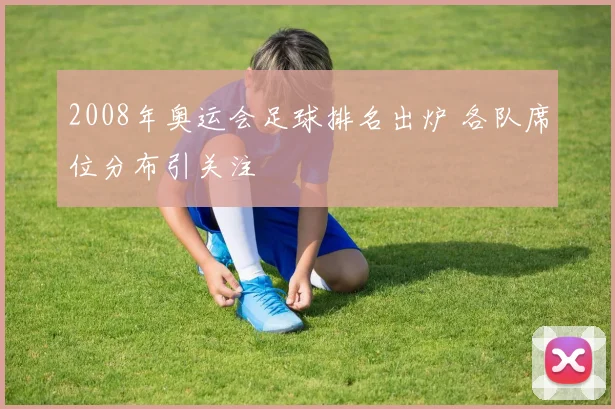 2008年奥运会足球排名出炉 各队席位分布引关注