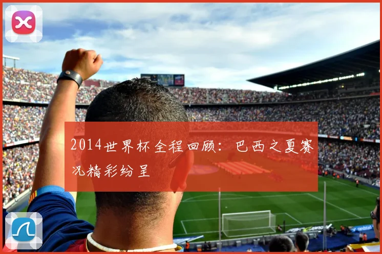 2014世界杯全程回顾：巴西之夏赛况精彩纷呈