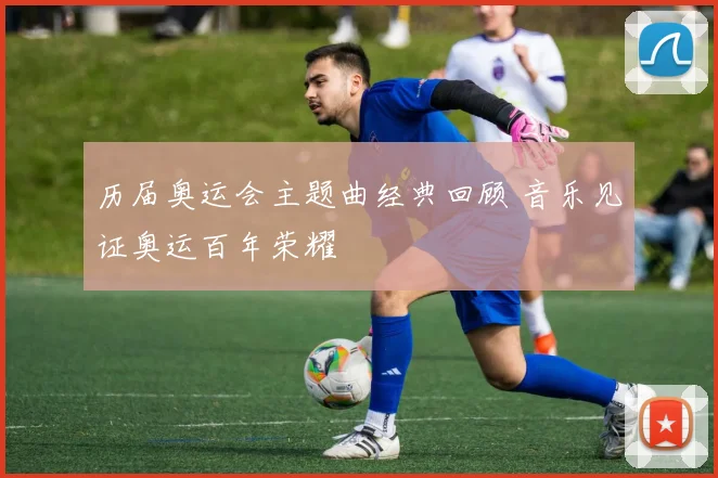 历届奥运会主题曲经典回顾 音乐见证奥运百年荣耀