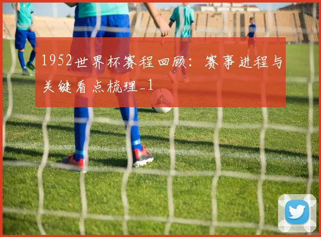 1952世界杯赛程回顾：赛事进程与关键看点梳理_1