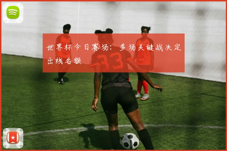 世界杯今日赛场:多场关键战决定出线名额