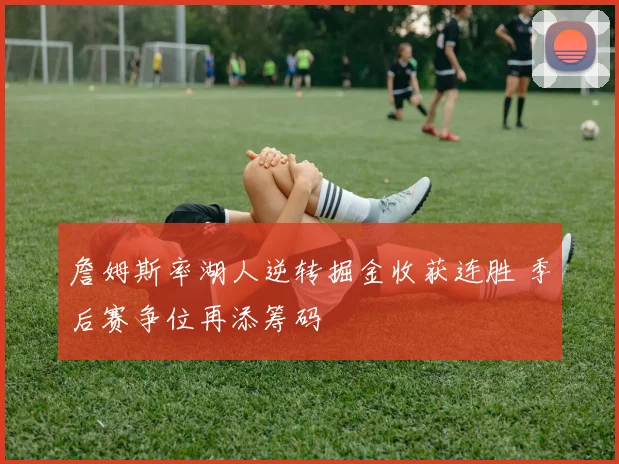 詹姆斯率湖人逆转掘金收获连胜 季后赛争位再添筹码