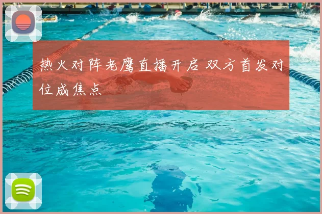 热火对阵老鹰直播开启 双方首发对位成焦点