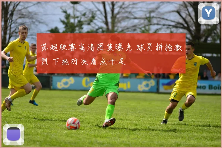 苏超联赛高清图集曝光 球员拼抢激烈 下轮对决看点十足