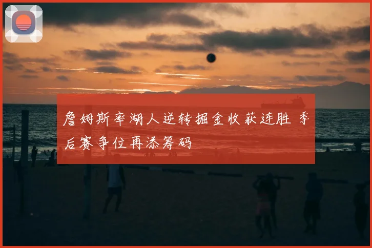 詹姆斯率湖人逆转掘金收获连胜 季后赛争位再添筹码