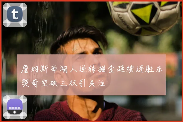 詹姆斯率湖人逆转掘金延续连胜东契奇空砍三双引关注